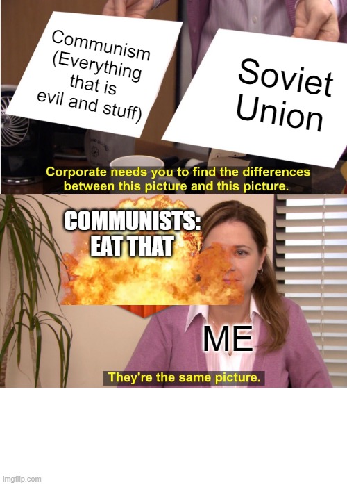 Soviets and Communists Ratings | Communism (Everything that is evil and stuff); Soviet Union; COMMUNISTS: EAT THAT; ME | image tagged in memes,they're the same picture | made w/ Imgflip meme maker