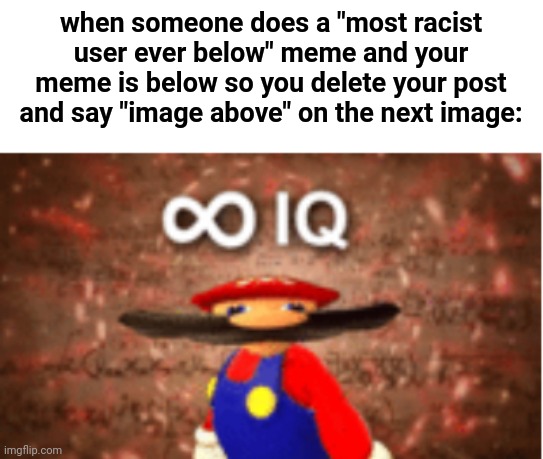 Lol I remember when there were shipping ones | when someone does a "most racist user ever below" meme and your meme is below so you delete your post and say "image above" on the next image: | image tagged in infinite iq | made w/ Imgflip meme maker