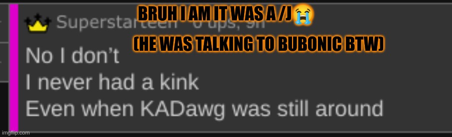 BRUH I AM IT WAS A /J😭; (HE WAS TALKING TO BUBONIC BTW) | made w/ Imgflip meme maker