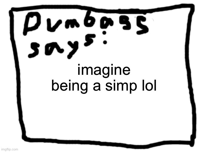 idk | imagine being a simp lol | image tagged in idk | made w/ Imgflip meme maker
