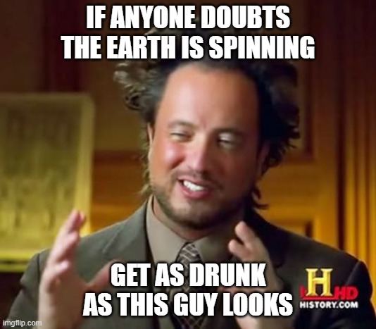 Ancient Aliens | IF ANYONE DOUBTS THE EARTH IS SPINNING; GET AS DRUNK AS THIS GUY LOOKS | image tagged in memes,ancient aliens | made w/ Imgflip meme maker