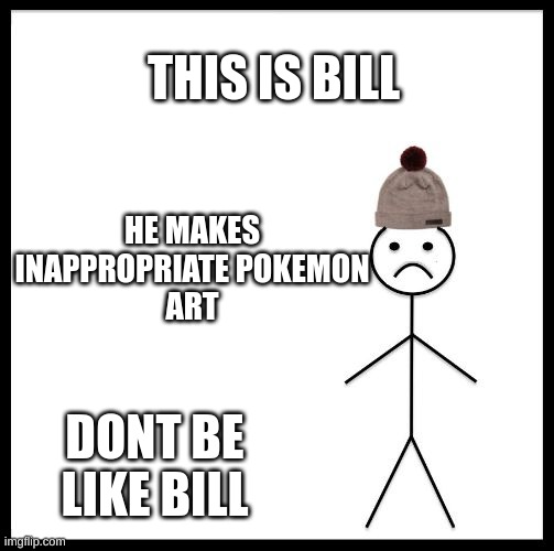 Don't Be Like Bill | THIS IS BILL; HE MAKES
INAPPROPRIATE POKEMON
ART; DONT BE LIKE BILL | image tagged in don't be like bill | made w/ Imgflip meme maker