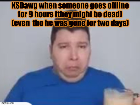 :( | KSDawg when someone goes offline for 9 hours (they might be dead)
(even  tho he was gone for two days) | made w/ Imgflip meme maker