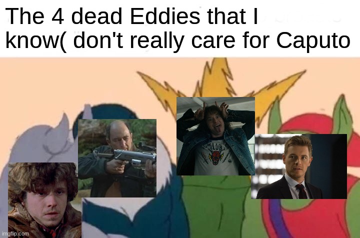 Me And The Boys Meme | The 4 dead Eddies that I know( don't really care for Caputo | image tagged in memes,me and the boys | made w/ Imgflip meme maker