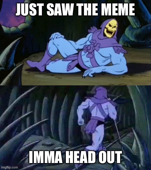 Imma head out | JUST SAW THE MEME; IMMA HEAD OUT | image tagged in skeletor disturbing facts,meme | made w/ Imgflip meme maker
