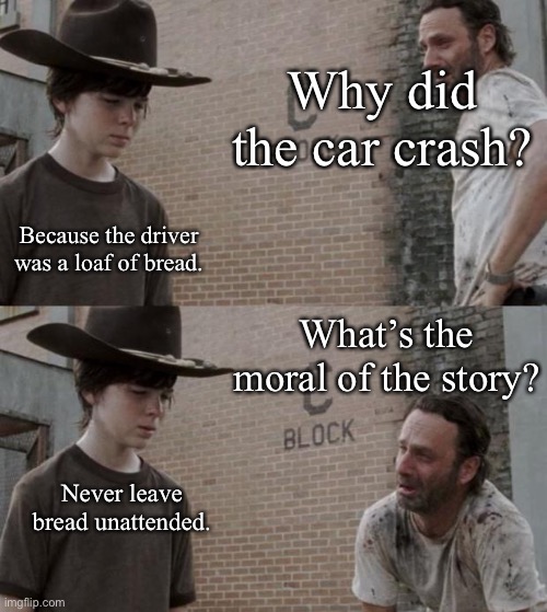 Rick and Carl | Why did the car crash? Because the driver was a loaf of bread. What’s the moral of the story? Never leave bread unattended. | image tagged in memes,rick and carl,car crash,driver,bread,always watch | made w/ Imgflip meme maker