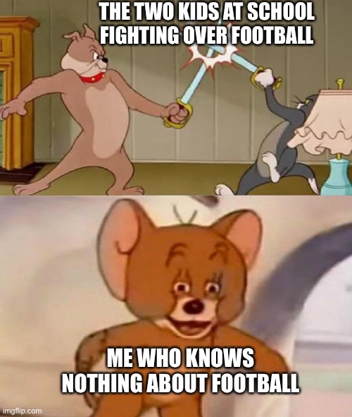 Tom and Jerry swordfight | THE TWO KIDS AT SCHOOL FIGHTING OVER FOOTBALL; ME WHO KNOWS NOTHING ABOUT FOOTBALL | image tagged in tom and jerry swordfight,football | made w/ Imgflip meme maker