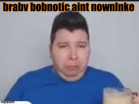 :( | brabv bobnotic aint nownlnke | made w/ Imgflip meme maker