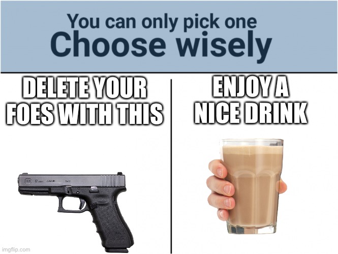 You can only pick one. Choose wisely. | ENJOY A NICE DRINK; DELETE YOUR FOES WITH THIS | image tagged in you can pick only one choose wisely | made w/ Imgflip meme maker