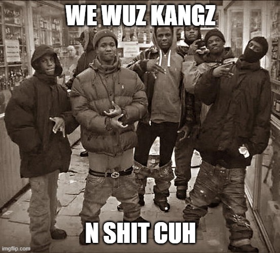 we wuz kangz | WE WUZ KANGZ; N SHIT CUH | image tagged in all my homies hate | made w/ Imgflip meme maker