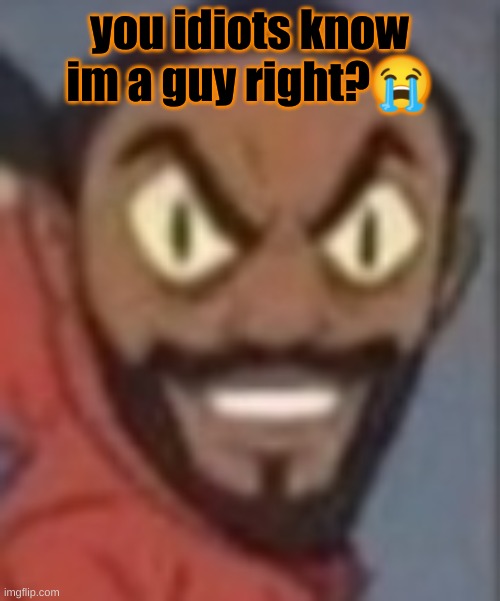 goofy ass | you idiots know im a guy right?😭 | image tagged in goofy ass | made w/ Imgflip meme maker