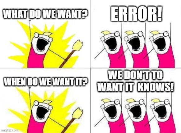 Oh great! How much do we have an error for my PC? | WHAT DO WE WANT? ERROR! WE DON'T TO WANT IT  KNOWS! WHEN DO WE WANT IT? | image tagged in memes,what do we want | made w/ Imgflip meme maker