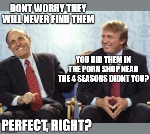 donald trump rudy giuliani | DONT WORRY THEY WILL NEVER FIND THEM; YOU HID THEM IN THE PORN SHOP NEAR THE 4 SEASONS DIDNT YOU? PERFECT, RIGHT? | image tagged in donald trump rudy giuliani | made w/ Imgflip meme maker