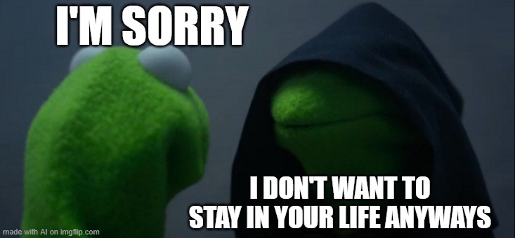 Evil Kermit | I'M SORRY; I DON'T WANT TO STAY IN YOUR LIFE ANYWAYS | image tagged in memes,evil kermit | made w/ Imgflip meme maker