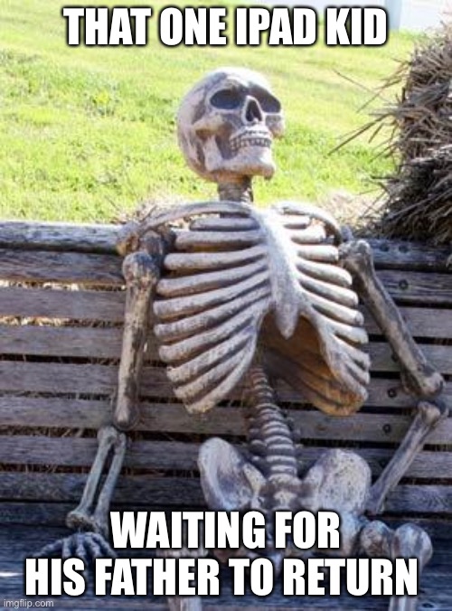 Average IPad kid | THAT ONE IPAD KID; WAITING FOR HIS FATHER TO RETURN | image tagged in memes,waiting skeleton | made w/ Imgflip meme maker