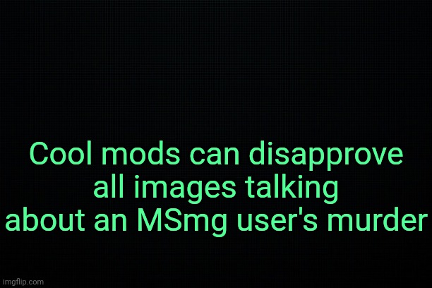 . | Cool mods can disapprove all images talking about an MSmg user's murder | image tagged in the black | made w/ Imgflip meme maker