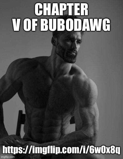 https://imgflip.com/i/6w0x8q | CHAPTER V OF BUBODAWG; https://imgflip.com/i/6w0x8q | image tagged in giga chad | made w/ Imgflip meme maker