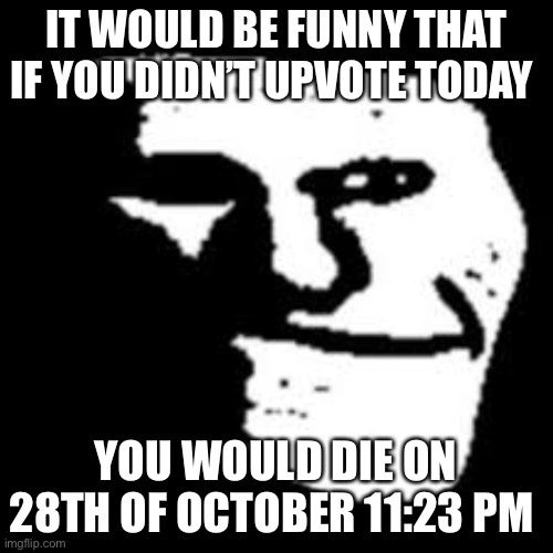 It would be funny | IT WOULD BE FUNNY THAT IF YOU DIDN’T UPVOTE TODAY; YOU WOULD DIE ON 28TH OF OCTOBER 11:23 PM | image tagged in ye | made w/ Imgflip meme maker
