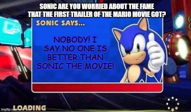 Sonic Says... | SONIC ARE YOU WORRIED ABOUT THE FAME THAT THE FIRST TRAILER OF THE MARIO MOVIE GOT? NOBODY! I SAY NO ONE IS BETTER THAN SONIC THE MOVIE! | image tagged in sonic says | made w/ Imgflip meme maker