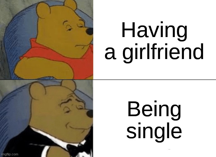 So true | Having a girlfriend; Being single | image tagged in memes,tuxedo winnie the pooh | made w/ Imgflip meme maker