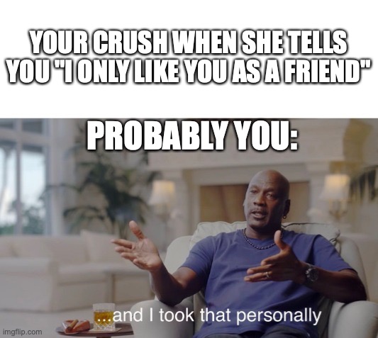 Hurts doesn't it? | YOUR CRUSH WHEN SHE TELLS YOU "I ONLY LIKE YOU AS A FRIEND"; PROBABLY YOU: | image tagged in and i took that personally | made w/ Imgflip meme maker