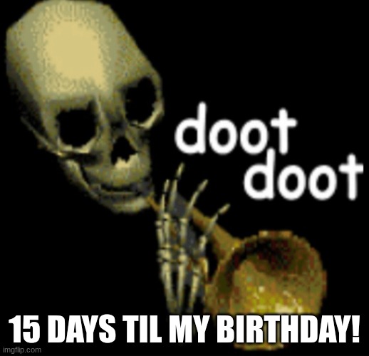 15 days til my birthday! | 15 DAYS TIL MY BIRTHDAY! | image tagged in doot doot skeleton | made w/ Imgflip meme maker