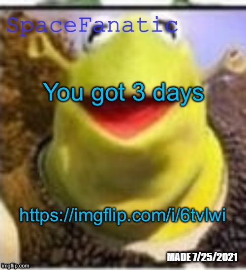 https://imgflip.com/i/6tvlwi | You got 3 days; https://imgflip.com/i/6tvlwi | image tagged in spacefanatic announcement temp | made w/ Imgflip meme maker