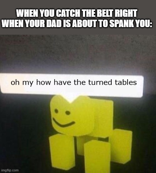 oh my how have the turned tables | WHEN YOU CATCH THE BELT RIGHT WHEN YOUR DAD IS ABOUT TO SPANK YOU: | image tagged in oh my how have the turned tables | made w/ Imgflip meme maker
