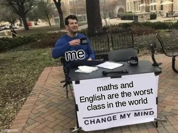 facts | me; maths and English are the worst class in the world | image tagged in memes,change my mind | made w/ Imgflip meme maker