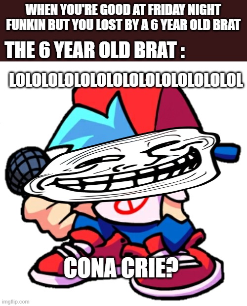 brats be like in gaming | WHEN YOU'RE GOOD AT FRIDAY NIGHT FUNKIN BUT YOU LOST BY A 6 YEAR OLD BRAT; THE 6 YEAR OLD BRAT :; LOLOLOLOLOLOLOLOLOLOLOLOLOLOL; CONA CRIE? | image tagged in add a face to boyfriend friday night funkin,friday night funkin,fnf,spoiled brats,toxic,videogames | made w/ Imgflip meme maker