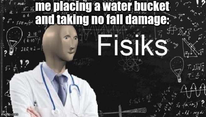 ah yes that is how water works | me placing a water bucket and taking no fall damage: | image tagged in physics meme man,memes,minecraft,mlg | made w/ Imgflip meme maker