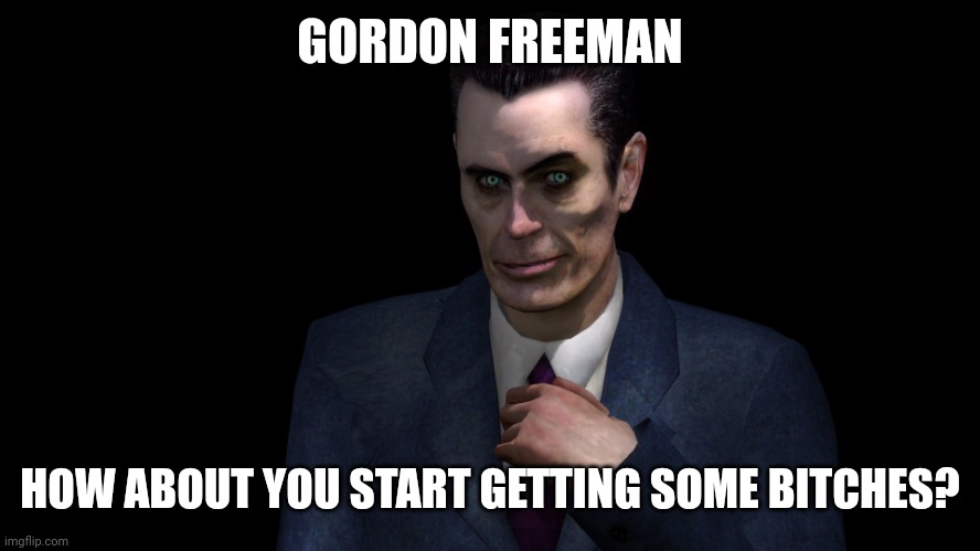 . | GORDON FREEMAN HOW ABOUT YOU START GETTING SOME BITCHES? | image tagged in g-man from half-life | made w/ Imgflip meme maker