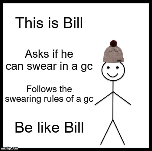 Stop randomly swearing in a gc | This is Bill; Asks if he can swear in a gc; Follows the swearing rules of a gc; Be like Bill | image tagged in memes,be like bill | made w/ Imgflip meme maker