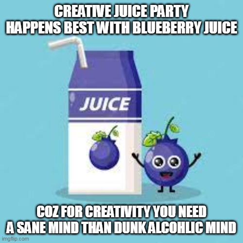 CREATIVE JUICE PARTY HAPPENS BEST WITH BLUEBERRY JUICE; COZ FOR CREATIVITY YOU NEED A SANE MIND THAN DUNK ALCOHLIC MIND | made w/ Imgflip meme maker