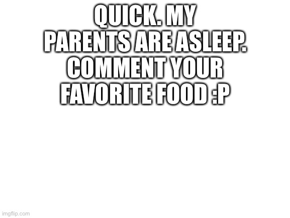 Dew it | QUICK. MY PARENTS ARE ASLEEP. COMMENT YOUR FAVORITE FOOD :P | image tagged in blank white template,funnuy | made w/ Imgflip meme maker