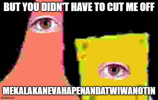 Image Title | BUT YOU DIDN'T HAVE TO CUT ME OFF; MEKALAKANEVAHAPENANDATWIWANOTIN | image tagged in undefined | made w/ Imgflip meme maker