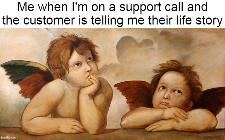 Me when I'm on a support call and the customer is telling me their life story | image tagged in meme,memes,humor,funny,customer service | made w/ Imgflip meme maker