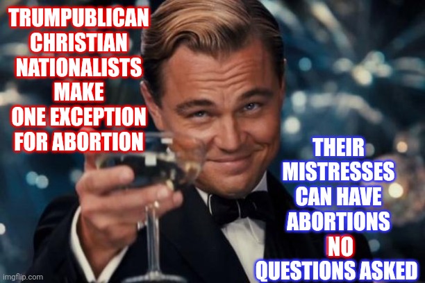 Unimaginative Trumpublican Christian Nationalist Hypocrites | THEIR MISTRESSES CAN HAVE ABORTIONS NO QUESTIONS ASKED; TRUMPUBLICAN CHRISTIAN NATIONALISTS MAKE ONE EXCEPTION FOR ABORTION; NO | image tagged in memes,leonardo dicaprio cheers,conservative hypocrisy,hypocrites,conservatives lie,liars | made w/ Imgflip meme maker