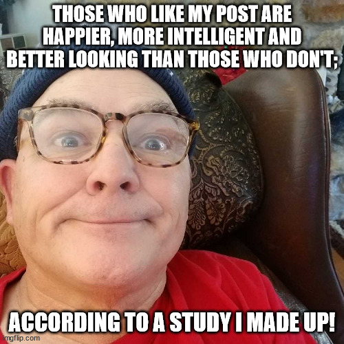 Durl Earl | THOSE WHO LIKE MY POST ARE HAPPIER, MORE INTELLIGENT AND BETTER LOOKING THAN THOSE WHO DON'T;; ACCORDING TO A STUDY I MADE UP! | image tagged in durl earl | made w/ Imgflip meme maker