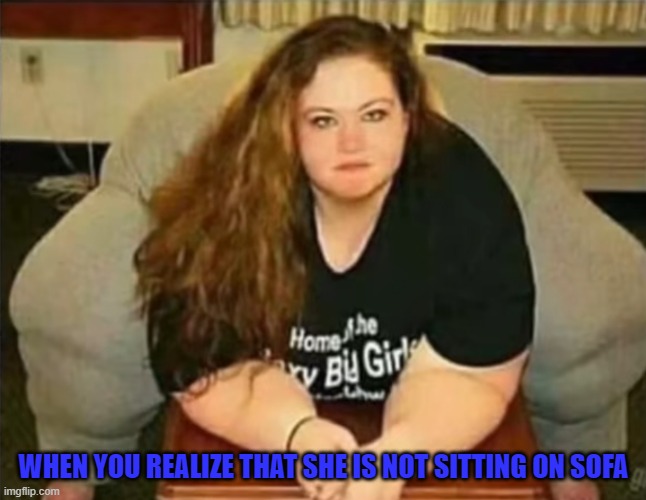 WHEN YOU REALIZE THAT SHE IS NOT SITTING ON SOFA | image tagged in memes | made w/ Imgflip meme maker