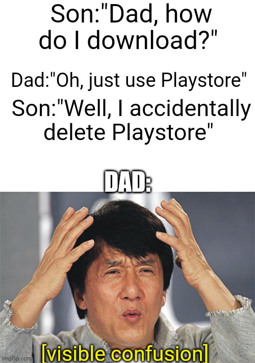 It's impossible | Son:"Dad, how do I download?"; Dad:"Oh, just use Playstore"; Son:"Well, I accidentally delete Playstore"; DAD:; [visible confusion] | image tagged in blank white template,jackie chan confused,funny memes,funny,fun,memes | made w/ Imgflip meme maker