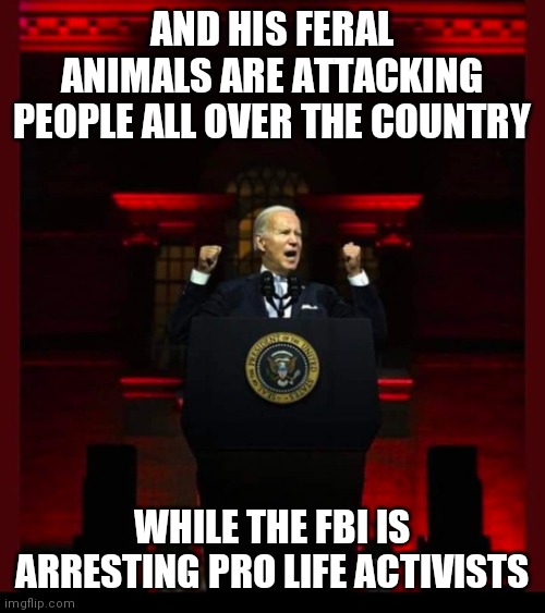 6 Weeks After The War Drums Started | AND HIS FERAL ANIMALS ARE ATTACKING PEOPLE ALL OVER THE COUNTRY; WHILE THE FBI IS ARRESTING PRO LIFE ACTIVISTS | image tagged in joe biden satanic red,maga,you are the enemy | made w/ Imgflip meme maker