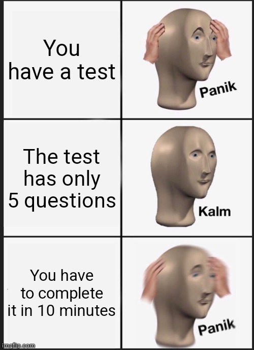Complete the test in 10 minutes or you are screwed | You have a test; The test has only 5 questions; You have to complete it in 10 minutes | image tagged in memes,panik kalm panik | made w/ Imgflip meme maker