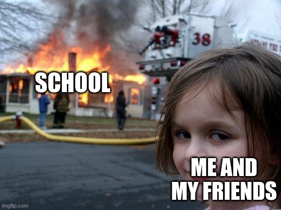 Whose school next | SCHOOL; ME AND MY FRIENDS | image tagged in memes,disaster girl | made w/ Imgflip meme maker