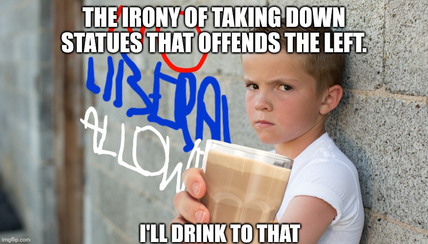 THE IRONY OF TAKING DOWN STATUES THAT OFFENDS THE LEFT. I'LL DRINK TO THAT | made w/ Imgflip meme maker
