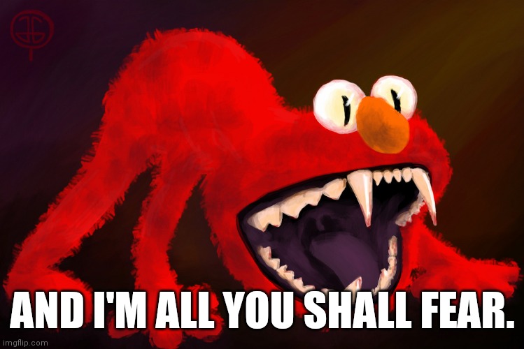 nightmare elmo | AND I'M ALL YOU SHALL FEAR. | image tagged in nightmare elmo | made w/ Imgflip meme maker