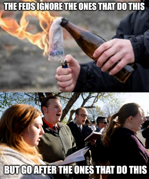 I guess singing hymns is more dangerous than Molotov cocktails. | THE FEDS IGNORE THE ONES THAT DO THIS; BUT GO AFTER THE ONES THAT DO THIS | image tagged in memes | made w/ Imgflip meme maker