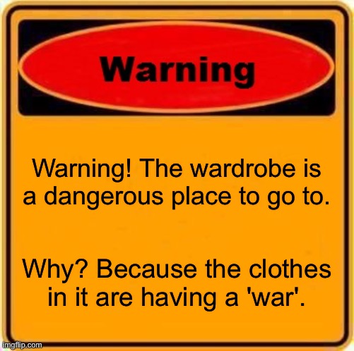Mama.. Pick me up. | Warning! The wardrobe is a dangerous place to go to. Why? Because the clothes in it are having a 'war'. | image tagged in memes,warning sign | made w/ Imgflip meme maker