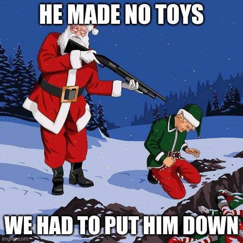 Santa Shooting Elf | HE MADE NO TOYS; WE HAD TO PUT HIM DOWN | image tagged in santa shooting elf | made w/ Imgflip meme maker