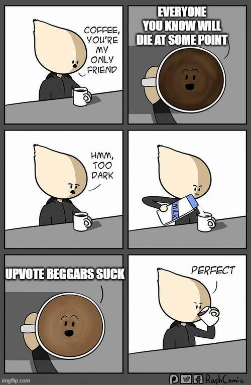 *insert clever name here* | EVERYONE YOU KNOW WILL DIE AT SOME POINT; UPVOTE BEGGARS SUCK | image tagged in coffee dark | made w/ Imgflip meme maker